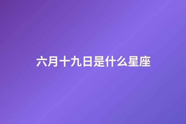 六月十九日是什么星座（阳历六月十九是什么星座的人）-第1张-星座运势-玄机派