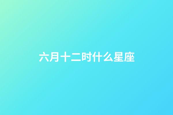 六月十二时什么星座-第1张-星座运势-玄机派