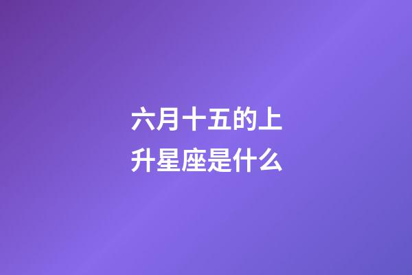 六月十五的上升星座是什么-第1张-星座运势-玄机派