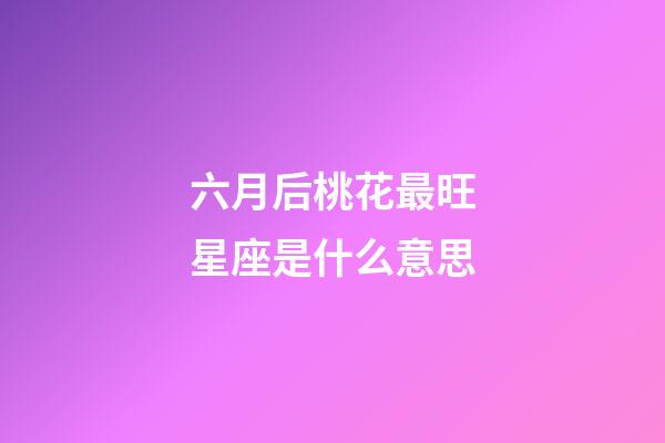 六月后桃花最旺星座是什么意思-第1张-星座运势-玄机派
