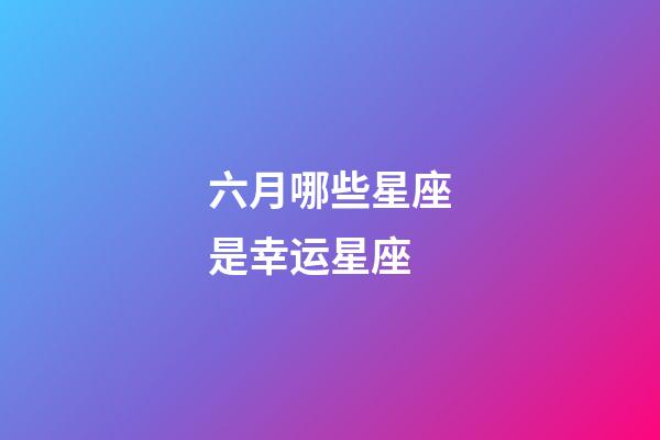 六月哪些星座是幸运星座-第1张-星座运势-玄机派