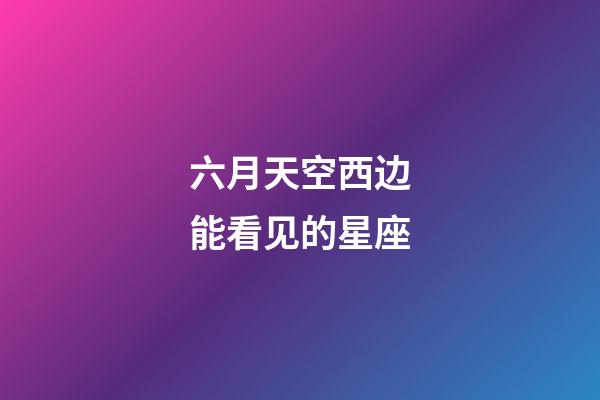 六月天空西边能看见的星座-第1张-星座运势-玄机派