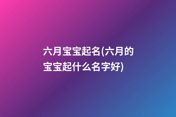 六月宝宝起名(六月的宝宝起什么名字好)