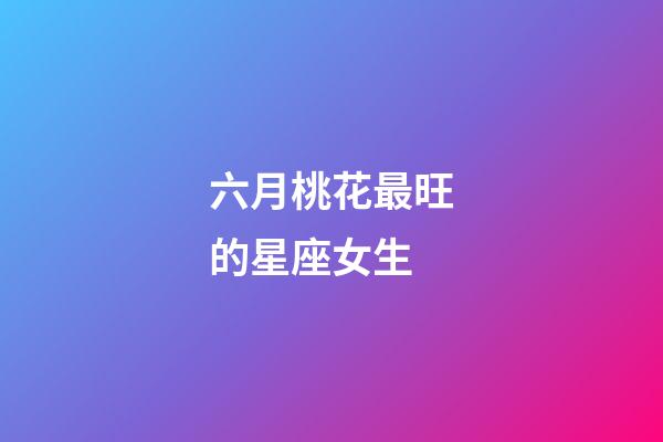 六月桃花最旺的星座女生-第1张-星座运势-玄机派