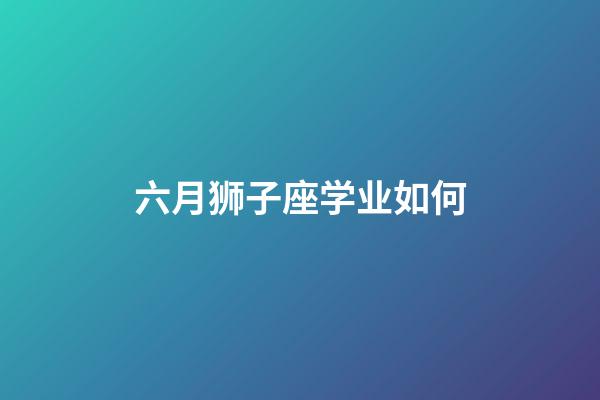 六月狮子座学业如何-第1张-星座运势-玄机派