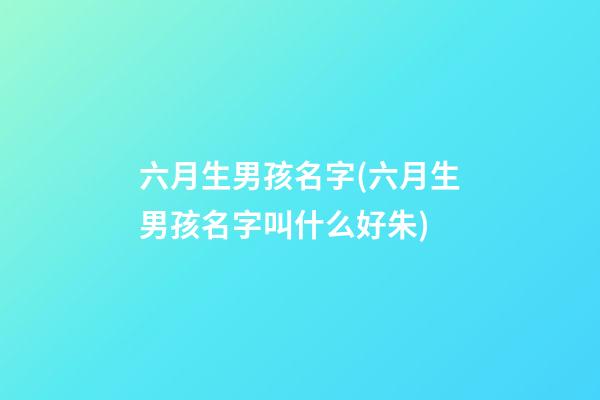 六月生男孩名字(六月生男孩名字叫什么好朱)