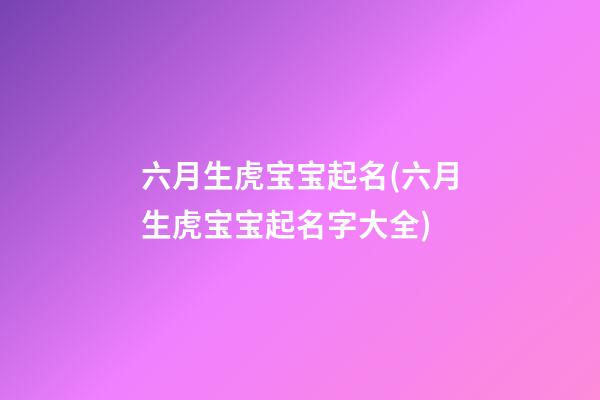 六月生虎宝宝起名(六月生虎宝宝起名字大全)