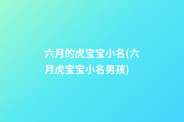 六月的虎宝宝小名(六月虎宝宝小名男孩)