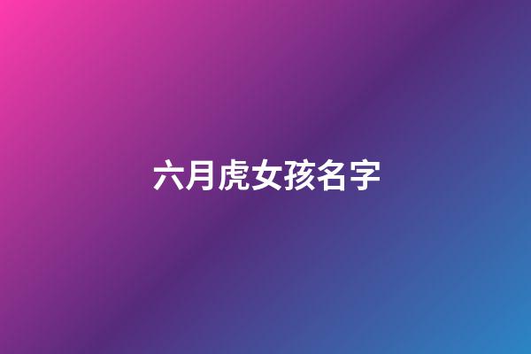 六月虎女孩名字(虎年六月出生的女孩)-第1张-女孩起名-玄机派