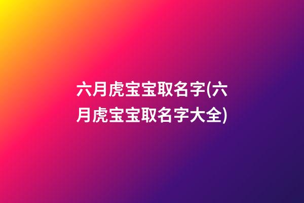 六月虎宝宝取名字(六月虎宝宝取名字大全)