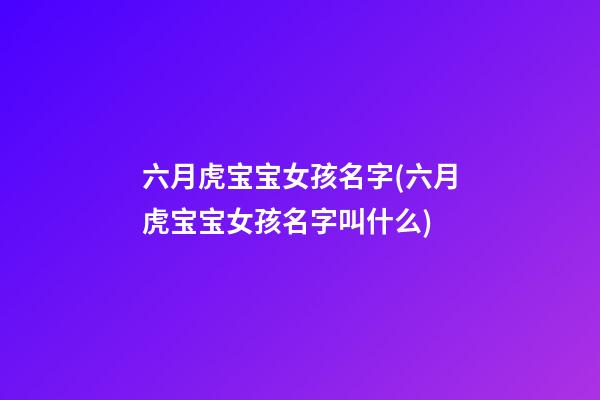 六月虎宝宝女孩名字(六月虎宝宝女孩名字叫什么)