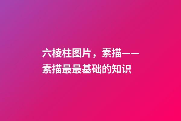 六棱柱图片，素描——素描最最基础的知识-第1张-观点-玄机派