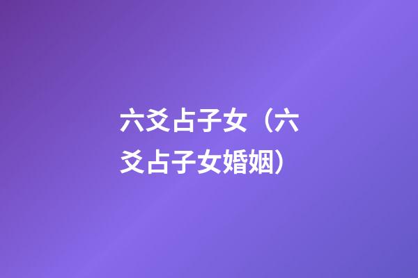 六爻占子女（六爻占子女婚姻）