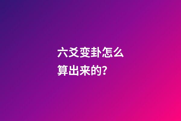 六爻变卦怎么算出来的？