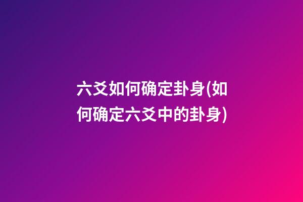 六爻如何确定卦身(如何确定六爻中的卦身)