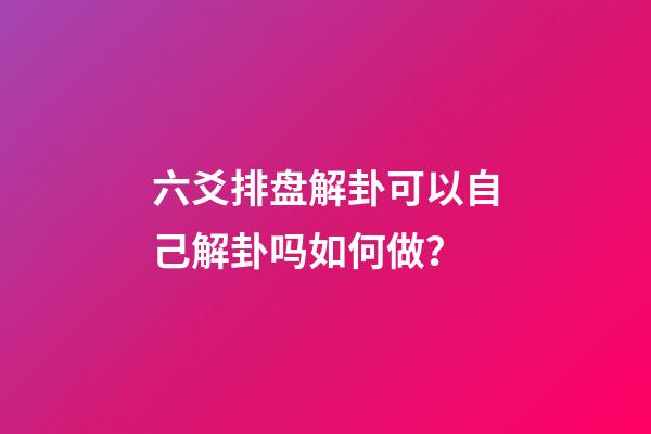 六爻排盘解卦可以自己解卦吗如何做？