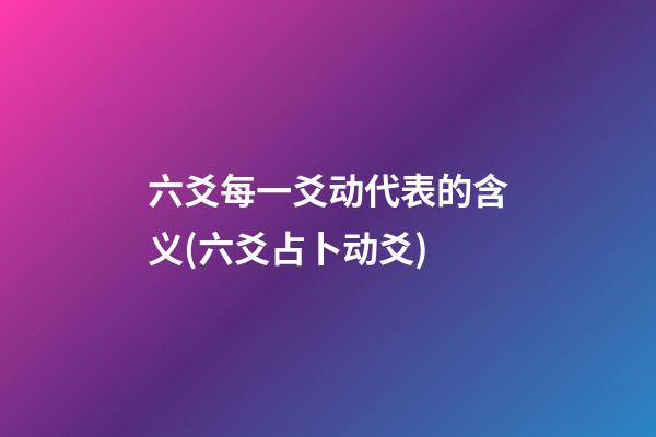 六爻每一爻动代表的含义(六爻占卜动爻)