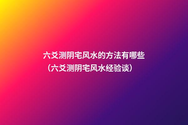 六爻测阴宅风水的方法有哪些（六爻测阴宅风水经验谈）