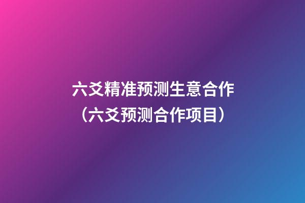 六爻精准预测生意合作（六爻预测合作项目）