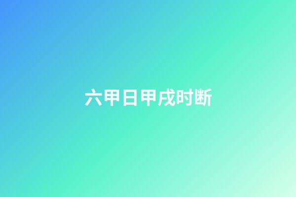 六甲日甲戌时断