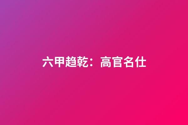 六甲趋乾：高官名仕