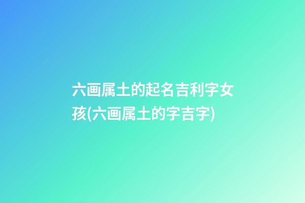 六画属土的起名吉利字女孩(六画属土的字吉字)