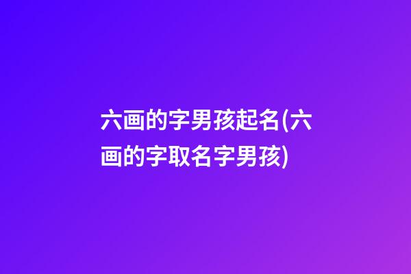 六画的字男孩起名(六画的字取名字男孩)
