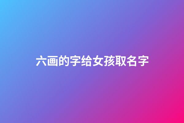 六画的字给女孩取名字(六画的字给女孩取名字好不好)-第1张-女孩起名-玄机派