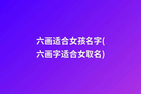 六画适合女孩名字(六画字适合女取名)