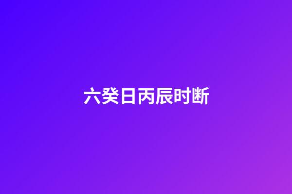 六癸日丙辰时断