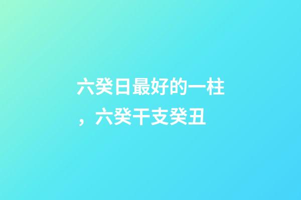 六癸日最好的一柱，六癸干支癸丑-第1张-观点-玄机派