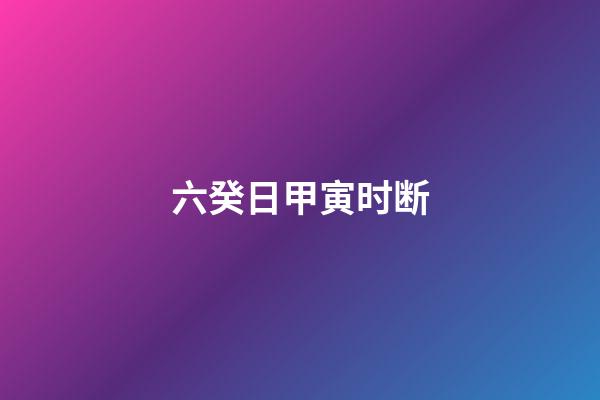 六癸日甲寅时断