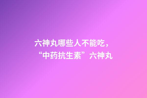 六神丸哪些人不能吃，“中药抗生素”六神丸-第1张-观点-玄机派