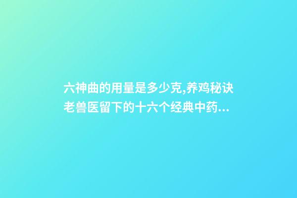 六神曲的用量是多少克,养鸡秘诀老兽医留下的十六个经典中药方-第1张-观点-玄机派