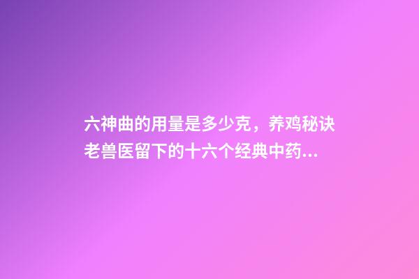 六神曲的用量是多少克，养鸡秘诀老兽医留下的十六个经典中药方-第1张-观点-玄机派