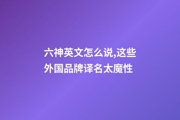 六神英文怎么说,这些外国品牌译名太魔性-第1张-观点-玄机派