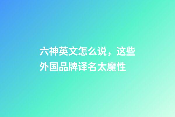 六神英文怎么说，这些外国品牌译名太魔性-第1张-观点-玄机派