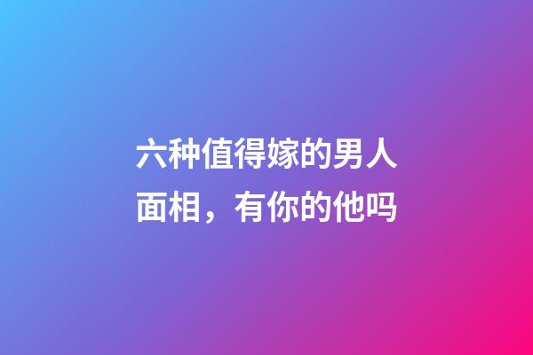 六种值得嫁的男人面相，有你的他吗
