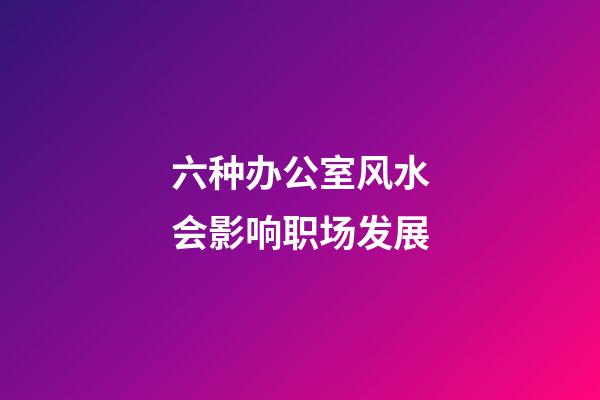 六种办公室风水会影响职场发展