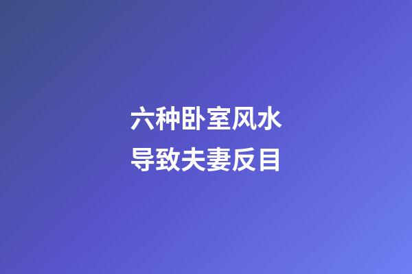 六种卧室风水导致夫妻反目