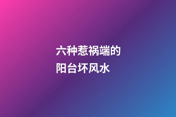 六种惹祸端的阳台坏风水