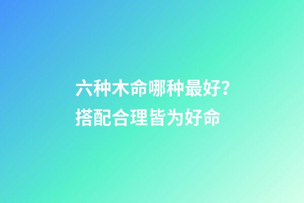 六种木命哪种最好？搭配合理皆为好命