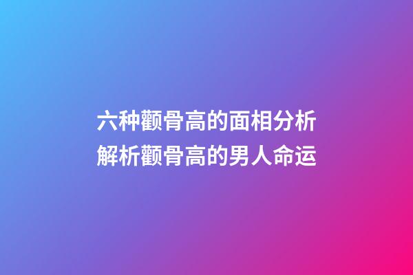 六种颧骨高的面相分析解析颧骨高的男人命运