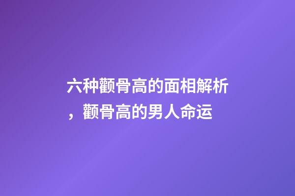 六种颧骨高的面相解析，颧骨高的男人命运