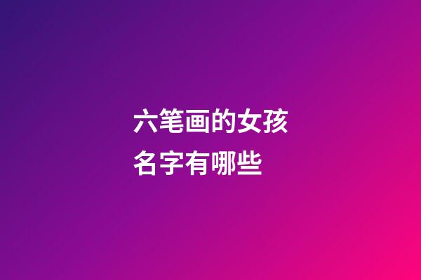 六笔画的女孩名字有哪些(六笔画的女孩名字有哪些好听)-第1张-女孩起名-玄机派
