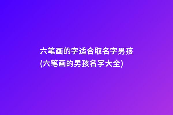 六笔画的字适合取名字男孩(六笔画的男孩名字大全)