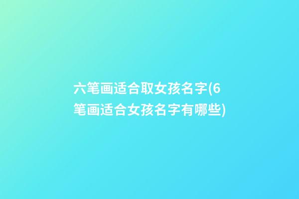 六笔画适合取女孩名字(6笔画适合女孩名字有哪些)
