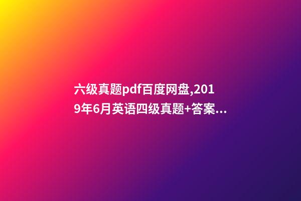 六级真题pdf百度网盘,2019年6月英语四级真题+答案解析+电子版可打印(卷一)-第1张-观点-玄机派