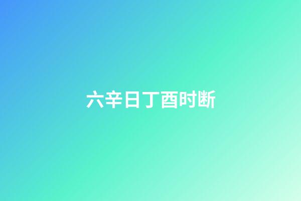 六辛日丁酉时断