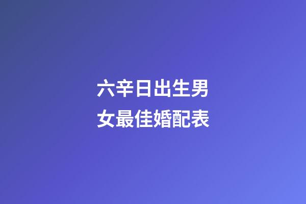 六辛日出生男女最佳婚配表